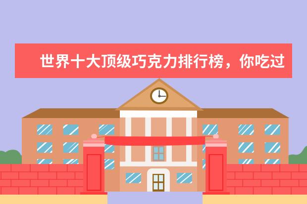 世界十大顶级巧克力排行榜，你吃过哪几种呢 6月白银各区房价排行榜,白银房价稳定一年