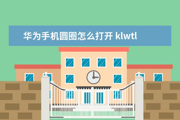华为手机圆圈怎么打开 klwtl00华为什么型号[华为klwtl00是什么手机]