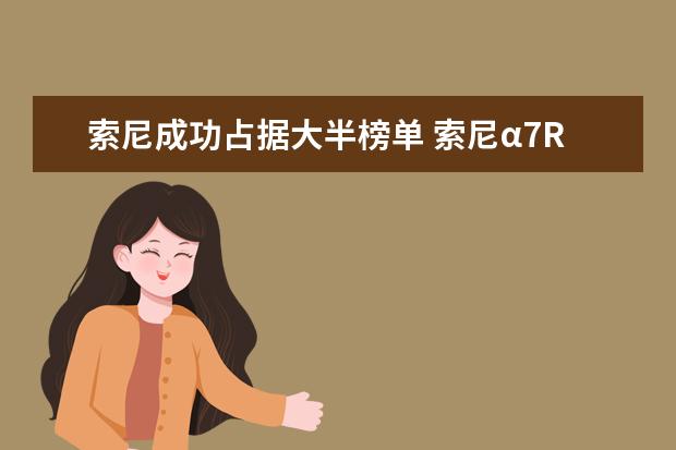 索尼成功占据大半榜单 索尼α7RIII与α7III有哪些区别