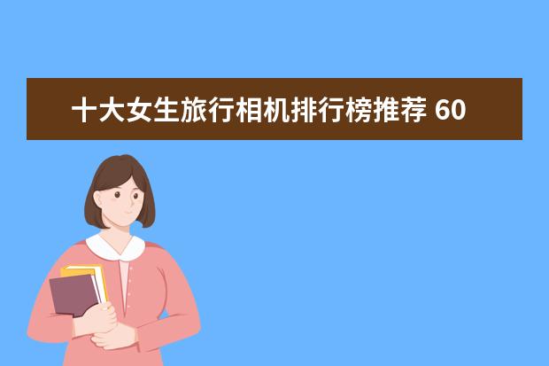 十大女生旅行相机排行榜推荐 6000左右买什么手表好