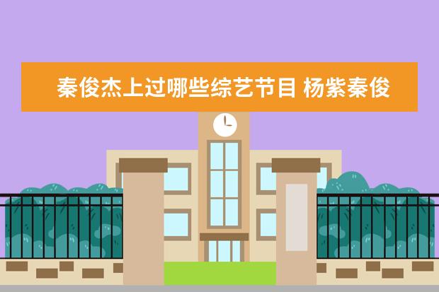 秦俊杰上过哪些综艺节目 杨紫秦俊杰一起参加过什么综艺节目