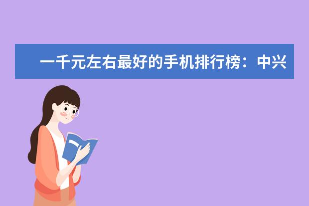 一千元左右最好的手机排行榜：中兴上榜，第一手机系列繁多 佳能单反相机排行榜，高性价比相机圆你摄影大师梦