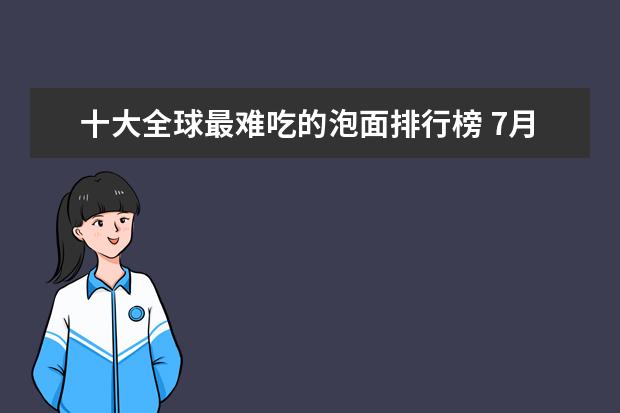 十大全球最难吃的泡面排行榜 7月龙岩房价各区排行榜,新罗区房价上涨长汀县房价上涨