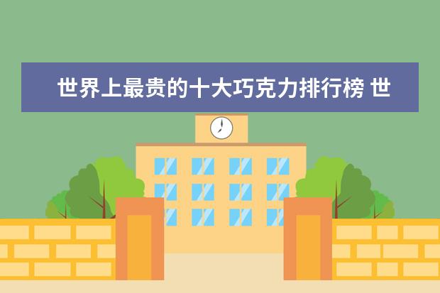 世界上最贵的十大巧克力排行榜 世界十大顶级巧克力排行榜，你吃过哪几种呢