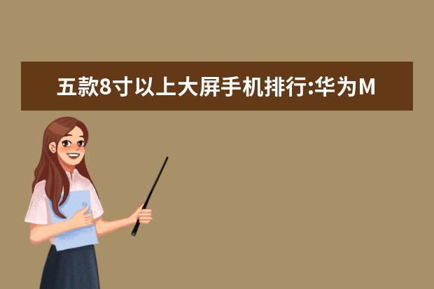五款8寸以上大屏手机排行:华为M5青春版上榜 最新型手机