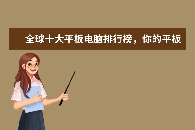 全球十大平板电脑排行榜，你的平板电脑上榜了吗 6月全国各省市手机产量排行榜：广东省6899.85万台第一