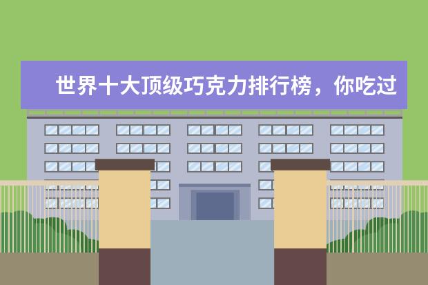世界十大顶级巧克力排行榜，你吃过哪几种呢 7月博州各区房价排行榜,精河县房价为2853元/㎡