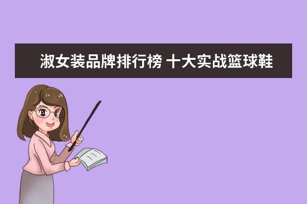 淑女装品牌排行榜 十大实战篮球鞋排行榜,闪击6上榜AJ34第一