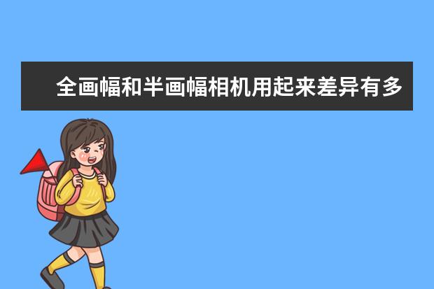 全画幅和半画幅相机用起来差异有多大 为啥不太推荐刚买相机的新手购买50mm定焦镜头