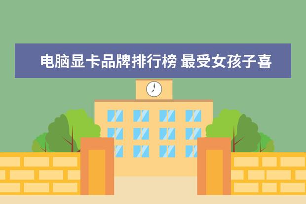 电脑显卡品牌排行榜 最受女孩子喜欢的手机排行榜：充电两分钟，通话两小时