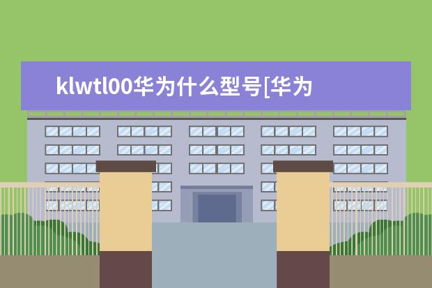 klwtl00华为什么型号[华为klwtl00是什么手机] 怎么把手机号码传到另一个手机[怎么把手机号码传到另一个手机卡]