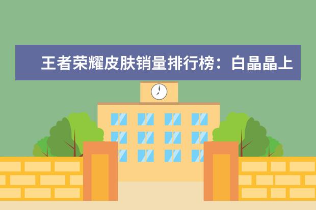 王者荣耀皮肤销量排行榜：白晶晶上榜，第七是返场皮肤 真龙主宰仅第二第一很是吸引人