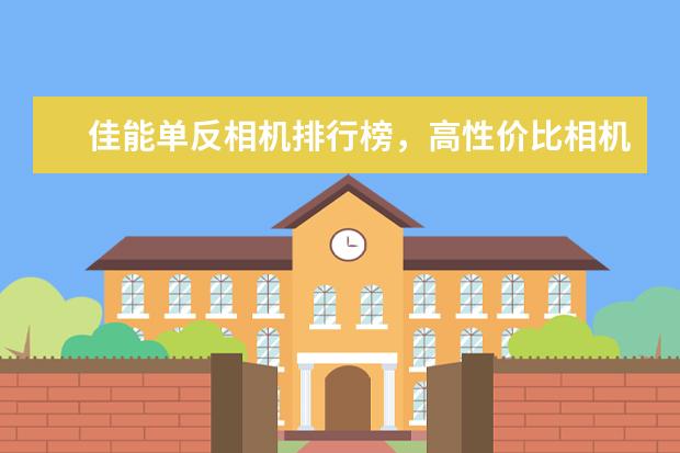 佳能单反相机排行榜，高性价比相机圆你摄影大师梦 老人手机排行榜10强