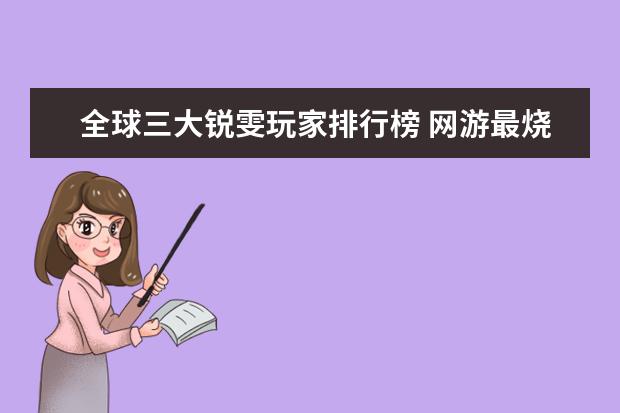 全球三大锐雯玩家排行榜 网游最烧钱的游戏排行榜：《龙之谷》上榜，第八带有街机风