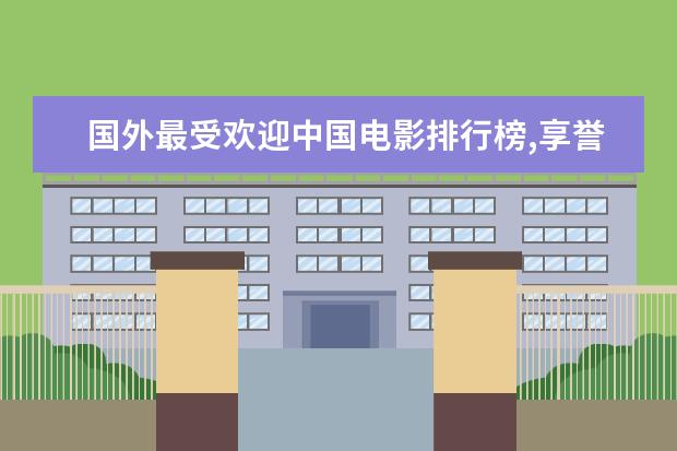 国外最受欢迎中国电影排行榜,享誉全球的中国电影 日本动画电影十大排行榜