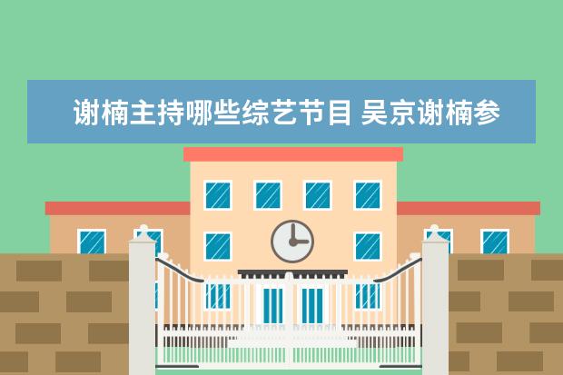 谢楠主持哪些综艺节目 吴京谢楠参加的综艺节目有哪些?