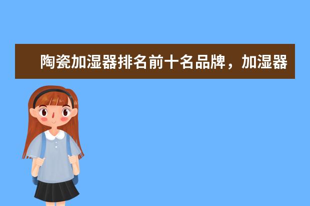 陶瓷加湿器排名前十名品牌，加湿器哪个品牌质量好(附最新排行榜前十名单) 安徽省发明专利百强排行榜