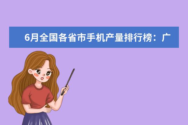 6月全国各省市手机产量排行榜：广东省6899.85万台第一 十大女生旅行相机排行榜推荐