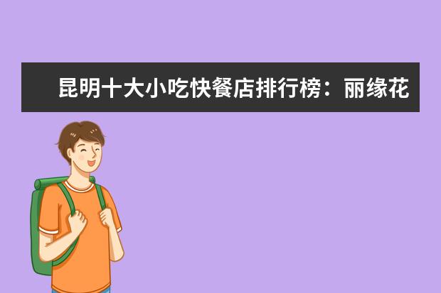 昆明十大小吃快餐店排行榜：丽缘花椒鸡上榜，二老甜白酒第七 7月六盘水房价各区排行榜,盘县房价下降0.26%钟山区房价3779元/㎡