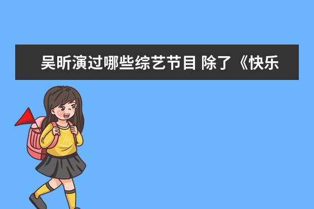 吴昕演过哪些综艺节目 除了《快乐大本营》,吴昕还主持过哪些节目? - 百度...