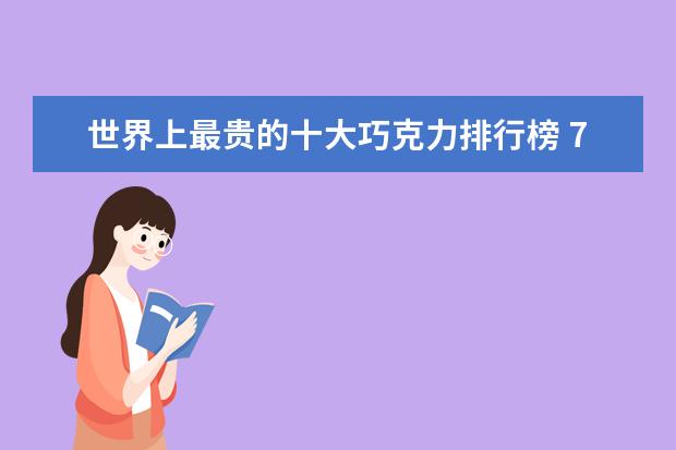 世界上最贵的十大巧克力排行榜 7月上海房价各区排行榜,静安区房价八万八普陀区房价下降