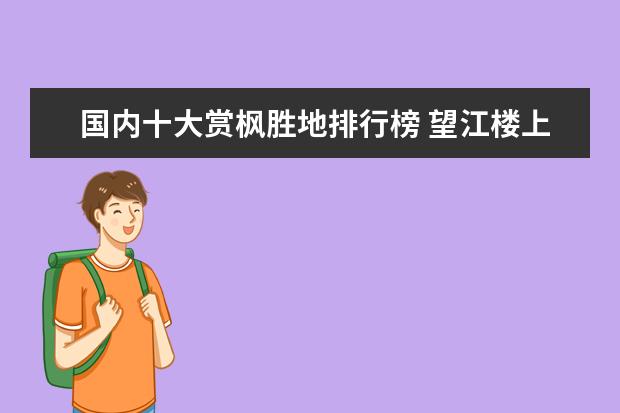 国内十大赏枫胜地排行榜 望江楼上榜,第一历史悠久