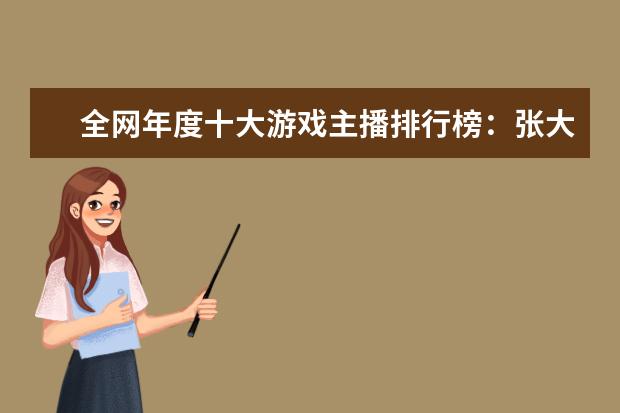 全网年度十大游戏主播排行榜：张大仙上榜，第三唯一女性 全网最火手游排行榜：和平精英第二，第四画风清奇