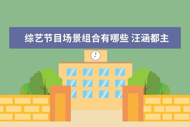 综艺节目场景组合有哪些 汪涵都主持过哪些综艺节目并且得到观众的认可? - 百...