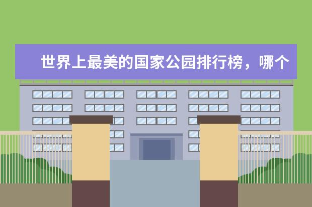 世界上最美的国家公园排行榜，哪个国家的公园最美 阳江好玩的地方排行榜
