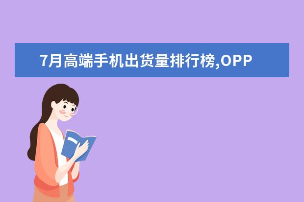 7月高端手机出货量排行榜,OPPO销量最高,华为却是大赢家 最新型手机