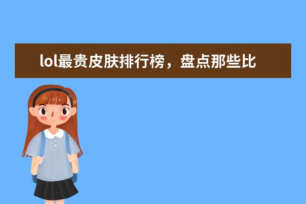 lol最贵皮肤排行榜，盘点那些比龙瞎还要贵的皮肤 儿童手机游戏排行榜