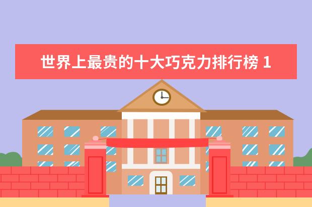 世界上最贵的十大巧克力排行榜 12月长春房价均价多少