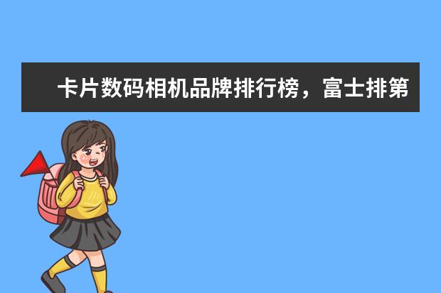卡片数码相机品牌排行榜，富士排第五，第一毫无争议 中高端单反相机人像镜头大推荐