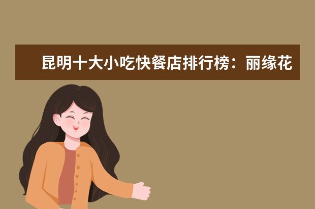 昆明十大小吃快餐店排行榜：丽缘花椒鸡上榜，二老甜白酒第七 7月广安房价各区排行榜,广安区房价一年上涨0.76%