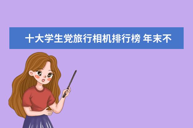 十大学生党旅行相机排行榜 年末不同价位段微单相机推荐
