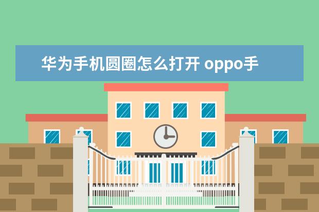 华为手机圆圈怎么打开 oppo手机工程模式代码[OPPO手机工程模式代码大全]