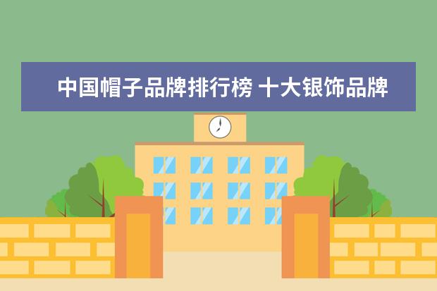 中国帽子品牌排行榜 十大银饰品牌排行榜，卡蒂罗上榜，蒂芙尼享誉世界