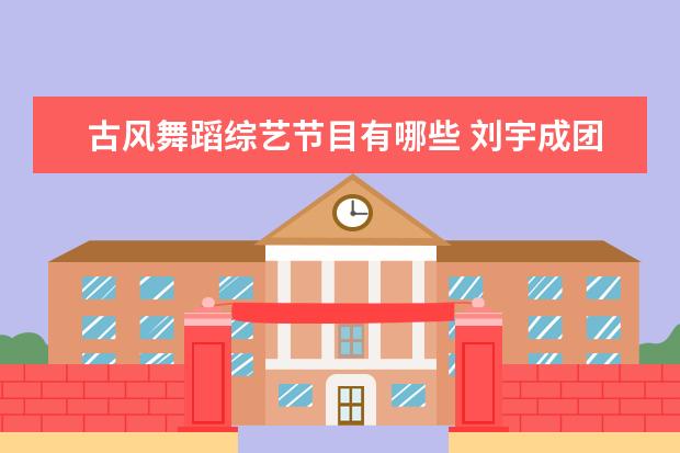 古风舞蹈综艺节目有哪些 刘宇成团后想做保洁担当,他在《创造营》中尝试过哪...