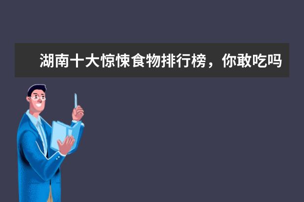 湖南十大惊悚食物排行榜，你敢吃吗 日本十大特产排行榜：日本刺身上榜，神户牛肉第一