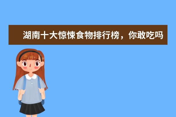 湖南十大惊悚食物排行榜，你敢吃吗 7月铜仁各区房价排行榜,碧江区房价上涨万山区房价持平