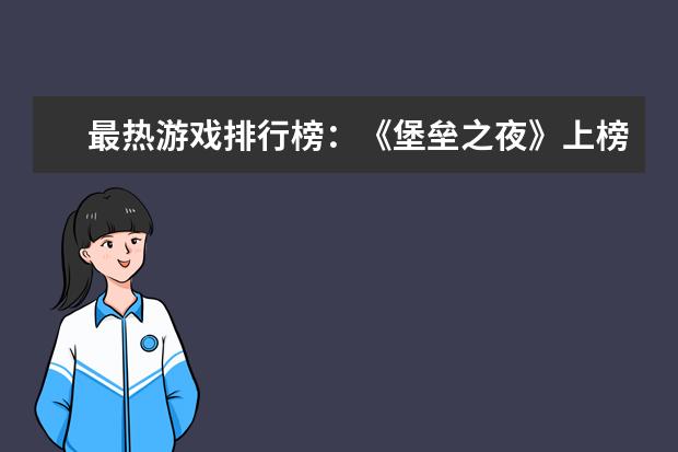 最热游戏排行榜：《堡垒之夜》上榜，第二古风画面精美 十大好玩手游排行榜:第一第二实至名归，第九名更是经典