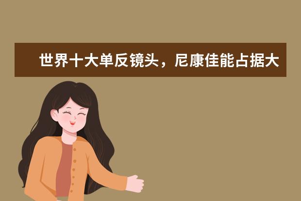世界十大单反镜头，尼康佳能占据大半，你更喜欢哪款 尼康17大单反型号对比选购