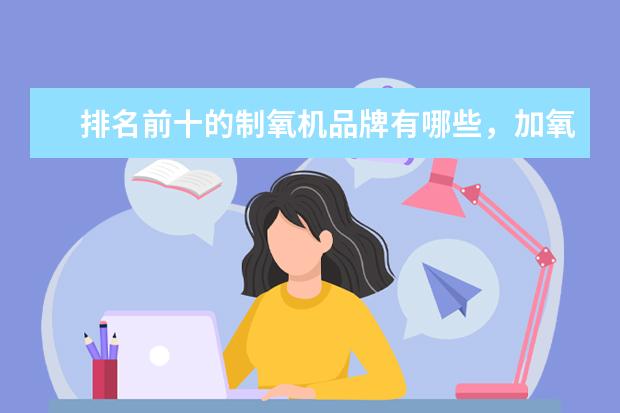 排名前十的制氧机品牌有哪些，加氧机十大品牌排名(附最新排行榜前十名单) 女排名将张常宁、唐宁雅现场教小朋友打排球(附最新排行榜前十名单)