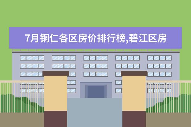 7月铜仁各区房价排行榜,碧江区房价上涨万山区房价持平 7月广安房价各区排行榜,广安区房价一年上涨0.76%