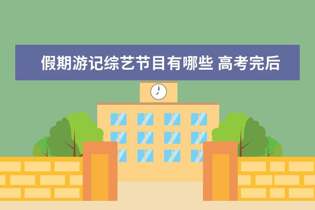 假期游记综艺节目有哪些 高考完后的最长的暑假,你是怎样度过的?