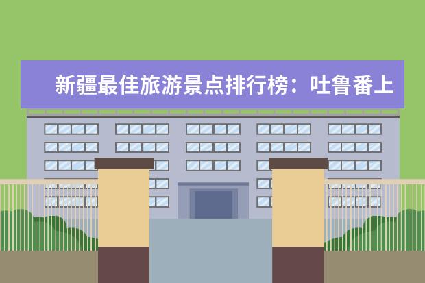 新疆最佳旅游景点排行榜：吐鲁番上榜，第五是高山草甸 全美十大徒步胜地排行榜