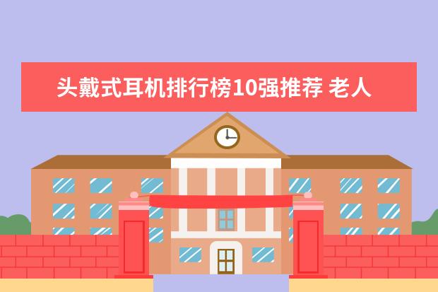 头戴式耳机排行榜10强推荐 老人手机排行榜10强