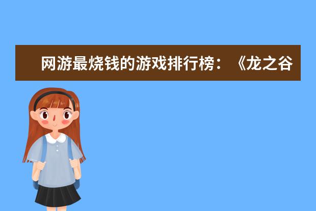 网游最烧钱的游戏排行榜：《龙之谷》上榜，第八带有街机风 十大高人气手游推荐排行榜：第一名深受女大学生的喜爱