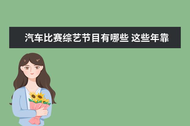 汽车比赛综艺节目有哪些 这些年靠综艺节目走红的汽车品牌都哪些