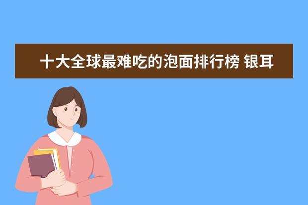十大全球最难吃的泡面排行榜 银耳十大品牌排行榜